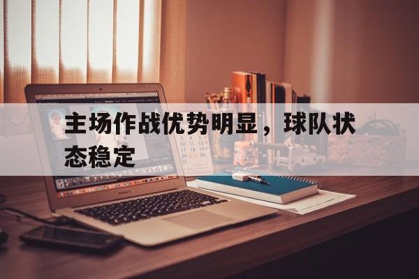 平博体育官网-主场作战优势明显,球队状态稳定的原因